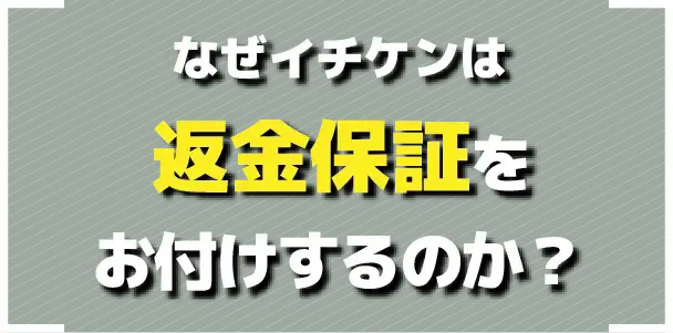 なぜイチケンは返金保証をお付けするのか?