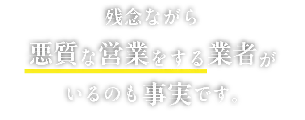 残念ながら悪質な営業をする業者がいるのも事実です