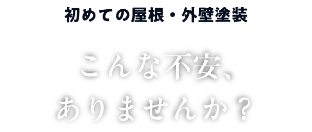 初めての屋根・外壁塗装でこんな不安、ありませんか?